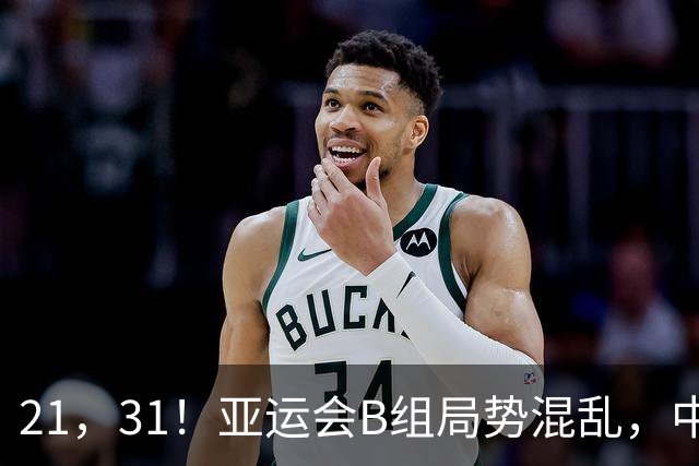 21，31！亚运会B组局势混乱，中国男足逆转取胜，下轮获胜=小组出线